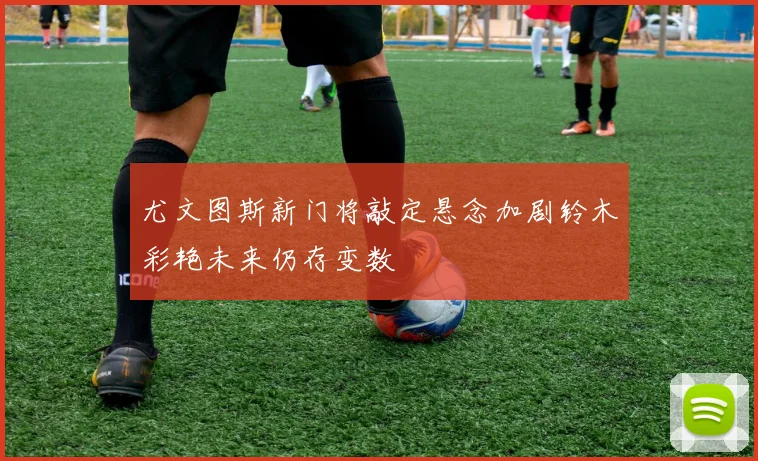 尤文图斯新门将敲定悬念加剧铃木彩艳未来仍存变数