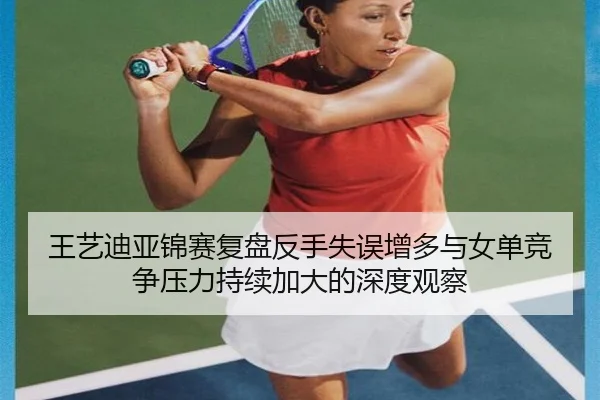 王艺迪亚锦赛复盘反手失误增多与女单竞争压力持续加大的深度观察