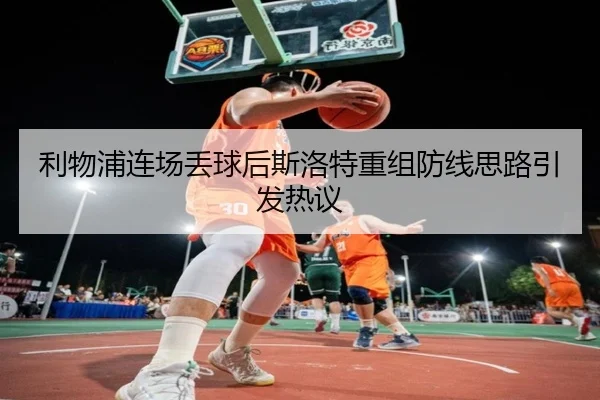 利物浦连场丢球后斯洛特重组防线思路引发热议