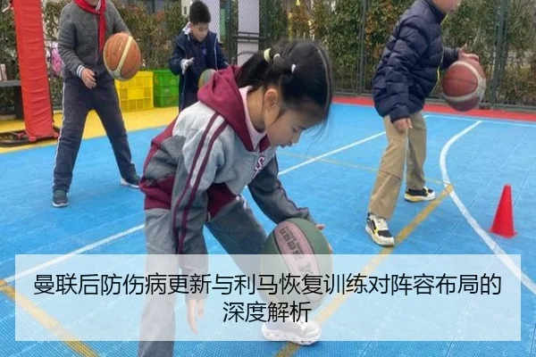 曼联后防伤病更新与利马恢复训练对阵容布局的深度解析